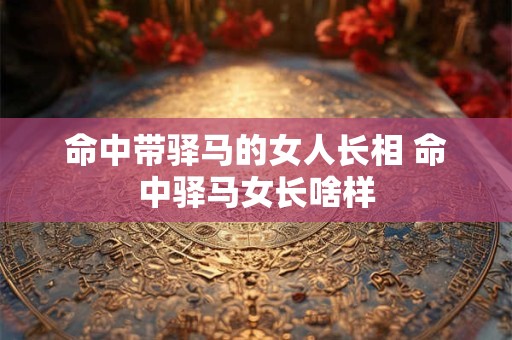 命中带驿马的女人长相 命中驿马女长啥样