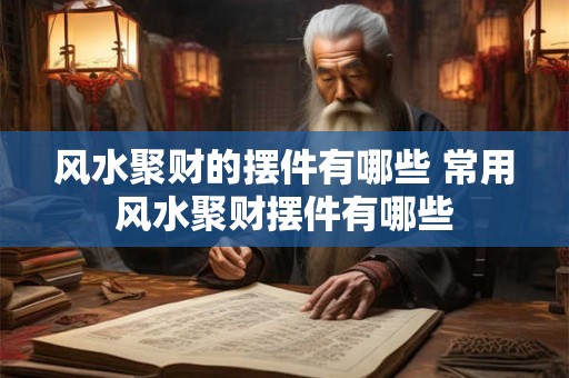风水聚财的摆件有哪些 常用风水聚财摆件有哪些