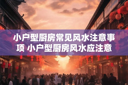 小户型厨房常见风水注意事项 小户型厨房风水应注意什么