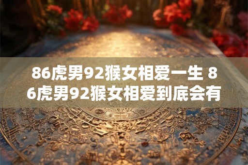 86虎男92猴女相爱一生 86虎男92猴女相爱到底会有结果吗