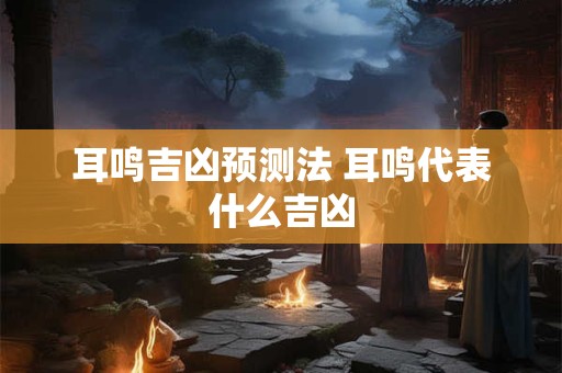 耳鸣吉凶预测法 耳鸣代表什么吉凶