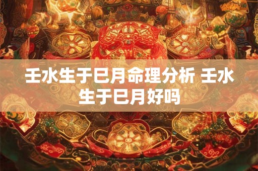 壬水生于巳月命理分析 壬水生于巳月好吗
