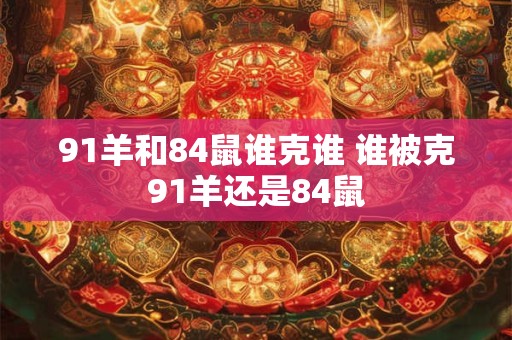 91羊和84鼠谁克谁 谁被克91羊还是84鼠