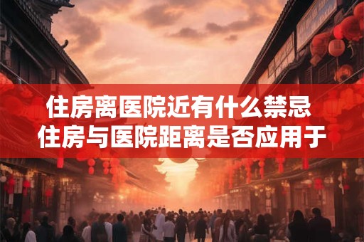 住房离医院近有什么禁忌 住房与医院距离是否应用于所有情况