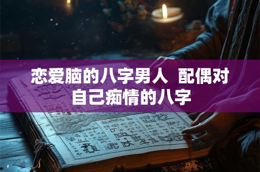 恋爱脑的八字男人  配偶对自己痴情的八字