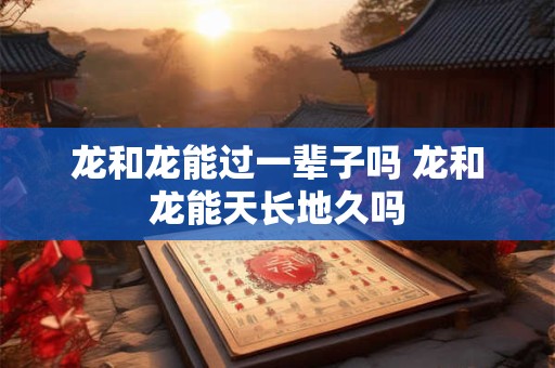 龙和龙能过一辈子吗 龙和龙能天长地久吗