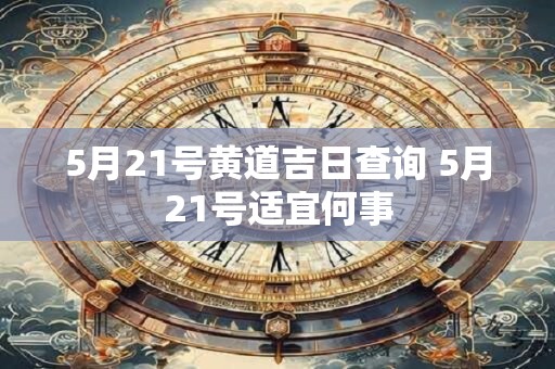 5月21号黄道吉日查询 5月21号适宜何事