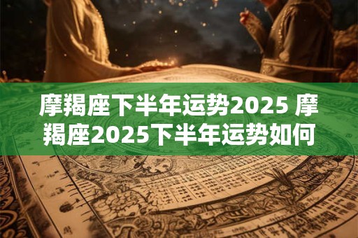 摩羯座下半年运势2025 摩羯座2025下半年运势如何