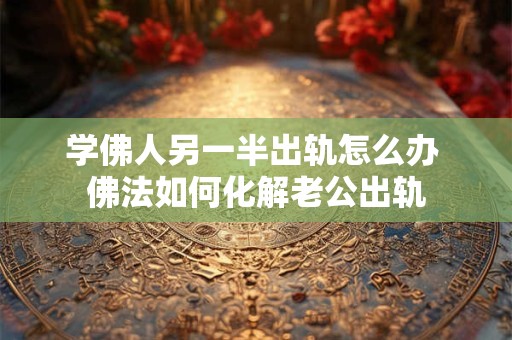 学佛人另一半出轨怎么办 佛法如何化解老公出轨