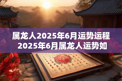 属龙人2026年6月运势运程 2026年6月属龙人运势如何