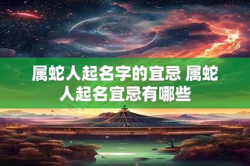 属蛇人起名字的宜忌 属蛇人起名宜忌有哪些