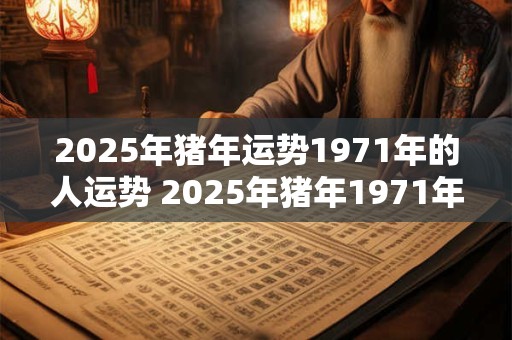 2025年猪年运势1971年的人运势 2025年猪年1971年生肖的人能否顺利发展