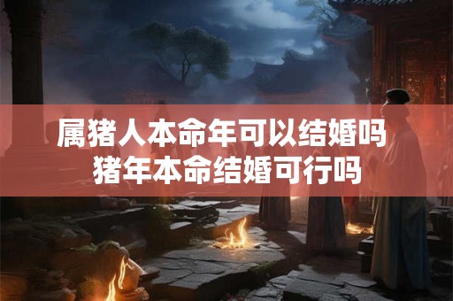 属猪人本命年可以结婚吗 猪年本命结婚可行吗