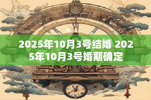 2025年10月3号结婚 2025年10月3号婚期确定