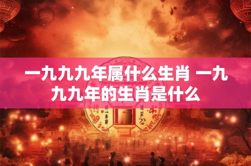 详细阅读:一九九九年属什么生肖 一九九九年的生肖是什么 一九九九年属什么生肖 一九九九年的生肖是什么