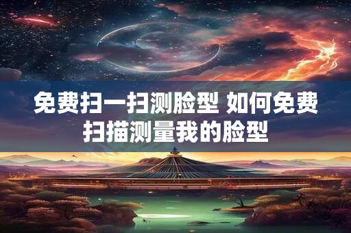免费扫一扫测脸型 如何免费扫描测量我的脸型