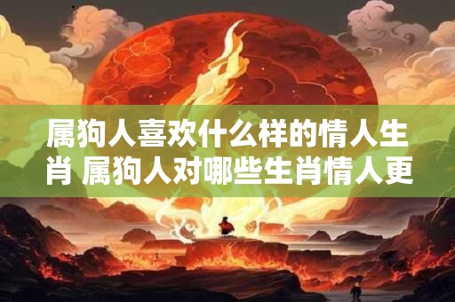 属狗人喜欢什么样的情人生肖 属狗人对哪些生肖情人更有好感