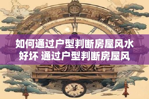 如何通过户型判断房屋风水好坏 通过户型判断房屋风水好坏