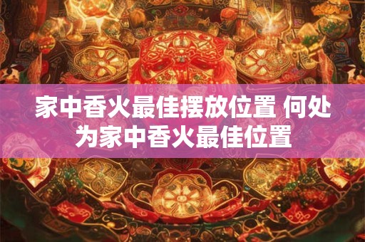 家中香火最佳摆放位置 何处为家中香火最佳位置