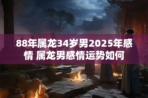 88年属龙34岁男2025年感情 属龙男感情运势如何