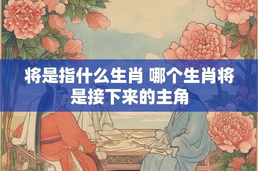 将是指什么生肖 哪个生肖将是接下来的主角