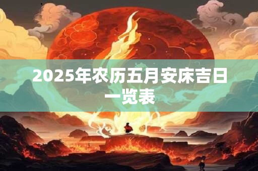 2025年农历五月安床吉日一览表 2025年农历五月安床吉日一览表