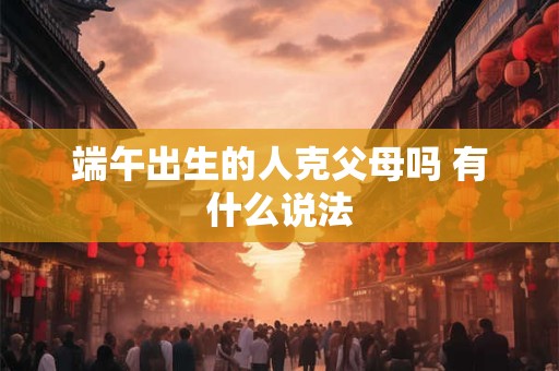 端午出生的人克父母吗 有什么说法