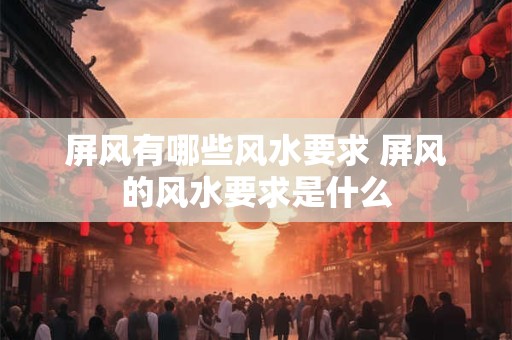 屏风有哪些风水要求 屏风的风水要求是什么