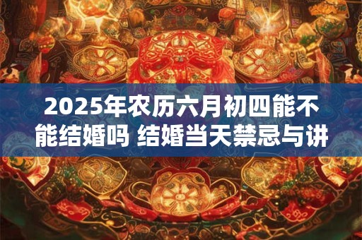 2026年农历六月初四能不能结婚吗 结婚当天禁忌与讲究