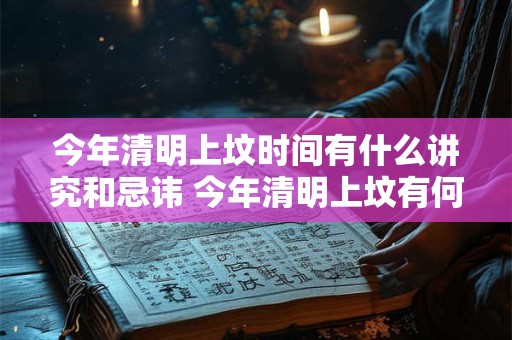 今年清明上坟时间有什么讲究和忌讳 今年清明上坟有何讲忌