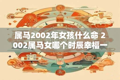 属马2002年女孩什么命 2002属马女哪个时辰幸福一生 属马2002年女孩什么命 2002属马女哪个时辰幸福一生