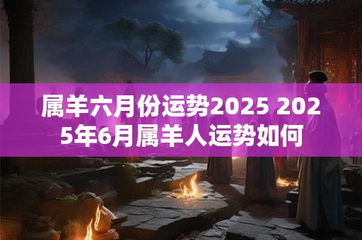 属羊六月份运势2025 2025年6月属羊人运势如何