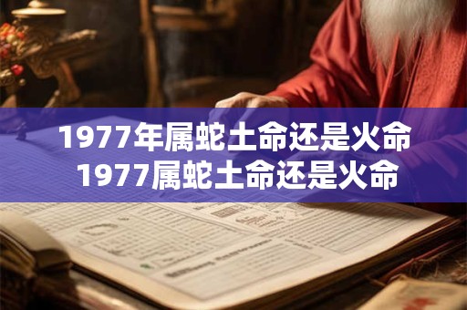 1977年属蛇土命还是火命 1977属蛇土命还是火命