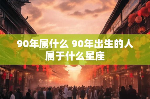 90年属什么 90年出生的人属于什么星座