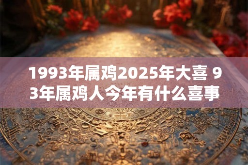 1993年属鸡2025年大喜 93年属鸡人今年有什么喜事