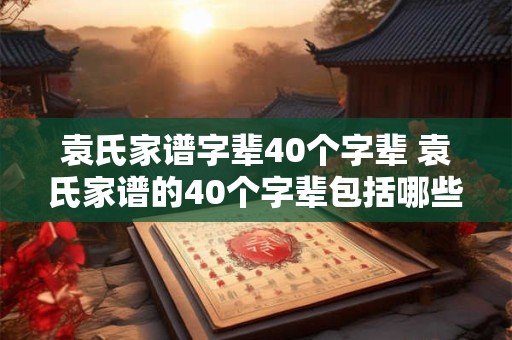 袁氏家谱字辈40个字辈 袁氏家谱的40个字辈包括哪些名字