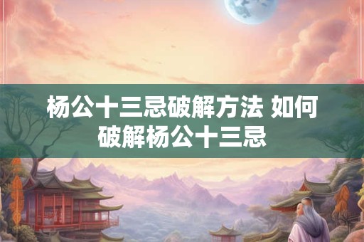 杨公十三忌破解方法 如何破解杨公十三忌