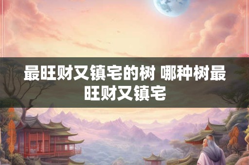 最旺财又镇宅的树 哪种树最旺财又镇宅