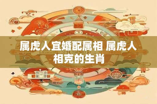 属虎人宜婚配属相 属虎人相克的生肖