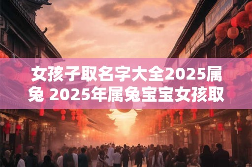 女孩子取名字大全2025属兔 2025年属兔宝宝女孩取名指南