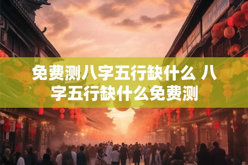 免费测八字五行缺什么 八字五行缺什么免费测