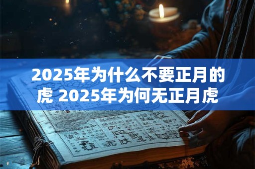 2025年为什么不要正月的虎 2025年为何无正月虎