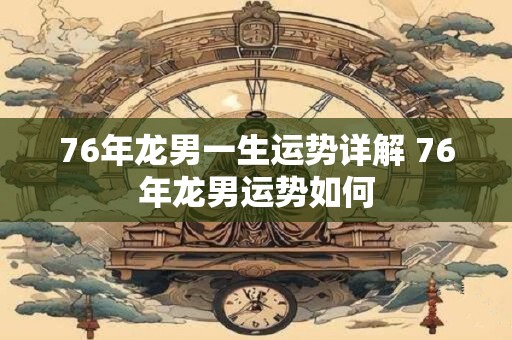 76年龙男一生运势详解 76年龙男运势如何