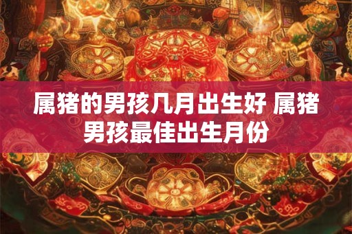 属猪的男孩几月出生好 属猪男孩最佳出生月份