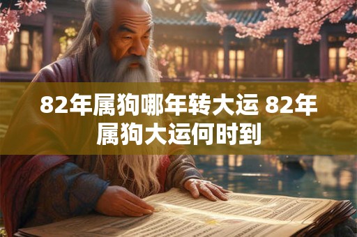82年属狗哪年转大运 82年属狗大运何时到