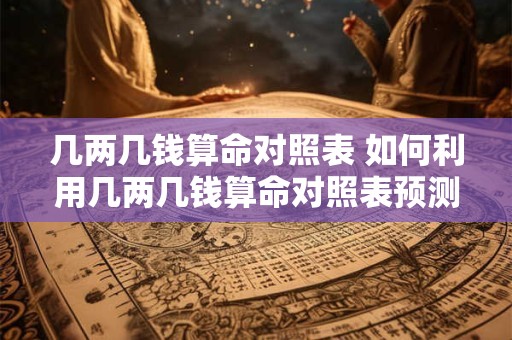 几两几钱算命对照表 如何利用几两几钱算命对照表预测命运