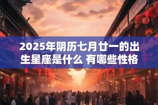 2026年阴历七月廿一的出生星座是什么 有哪些性格魅力 2026年阴历七月廿一的出生星座是什么 有哪些性格魅力