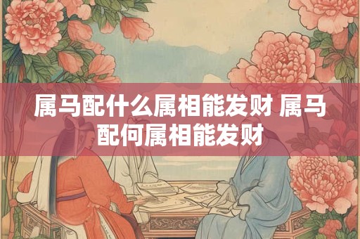属马配什么属相能发财 属马配何属相能发财