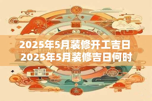 2025年5月装修开工吉日 2025年5月装修吉日何时