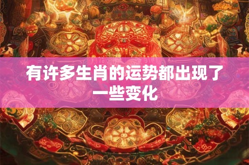 有许多生肖的运势都出现了一些变化